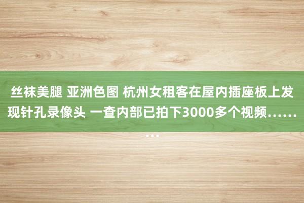 丝袜美腿 亚洲色图 杭州女租客在屋内插座板上发现针孔录像头 一查内部已拍下3000多个视频……