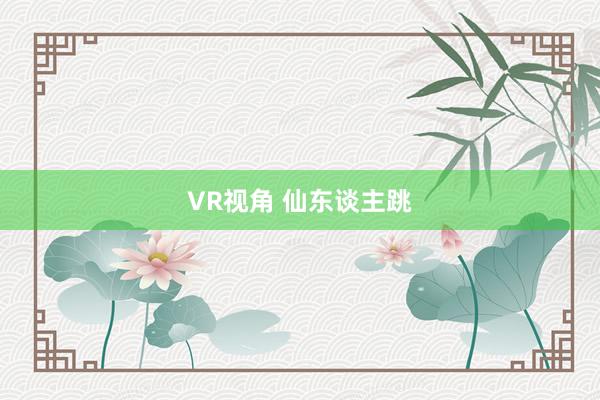 VR视角 仙东谈主跳