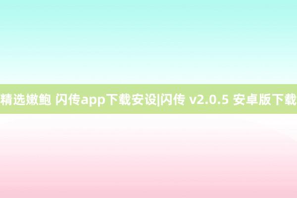 精选嫩鲍 闪传app下载安设|闪传 v2.0.5 安卓版下载