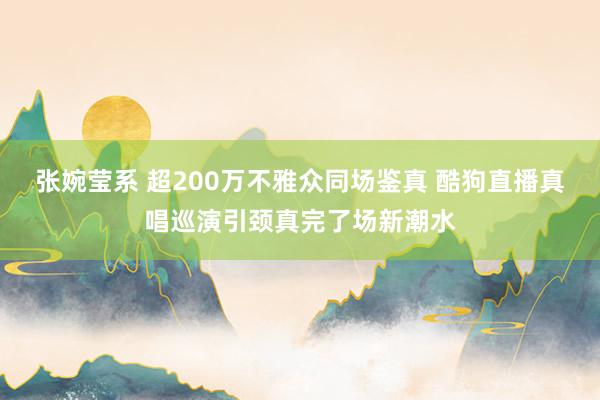 张婉莹系 超200万不雅众同场鉴真 酷狗直播真唱巡演引颈真完了场新潮水