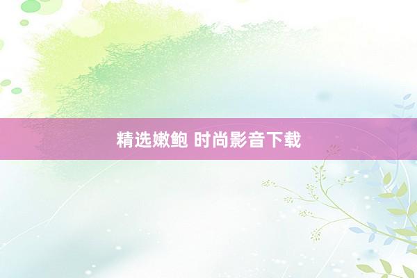 精选嫩鲍 时尚影音下载