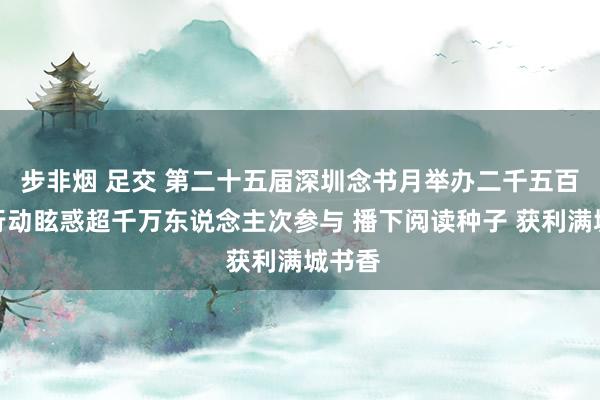 步非烟 足交 第二十五届深圳念书月举办二千五百多场行动眩惑超千万东说念主次参与 播下阅读种子 获利满城书香