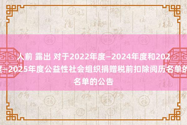 人前 露出 对于2022年度—2024年度和2023年度—2025年度公益性社会组织捐赠税前扣除阅历名单的公告