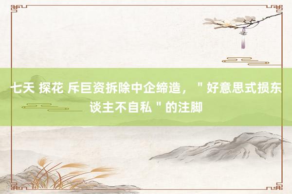 七天 探花 斥巨资拆除中企缔造，＂好意思式损东谈主不自私＂的注脚