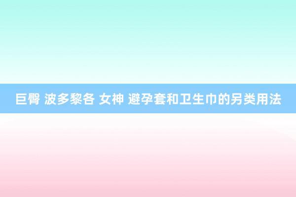 巨臀 波多黎各 女神 避孕套和卫生巾的另类用法