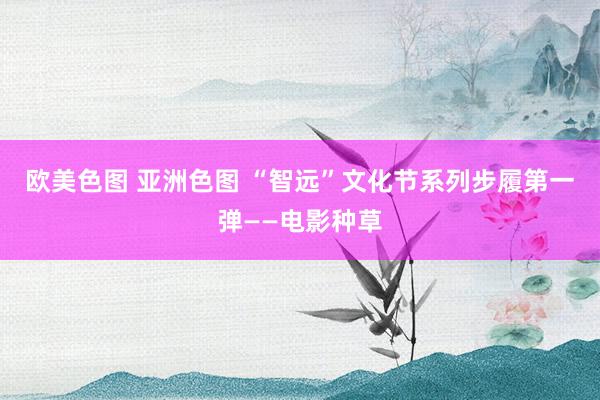 欧美色图 亚洲色图 “智远”文化节系列步履第一弹——电影种草