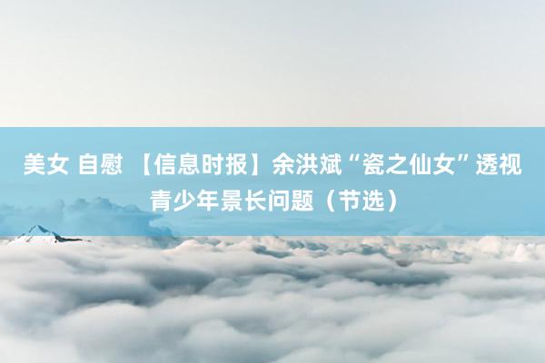 美女 自慰 【信息时报】余洪斌“瓷之仙女”透视青少年景长问题（节选）