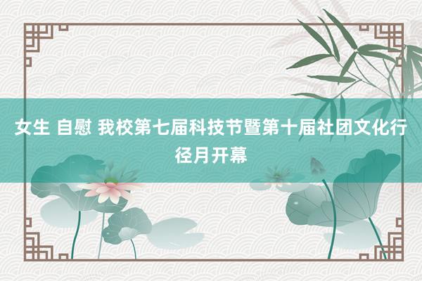 女生 自慰 我校第七届科技节暨第十届社团文化行径月开幕