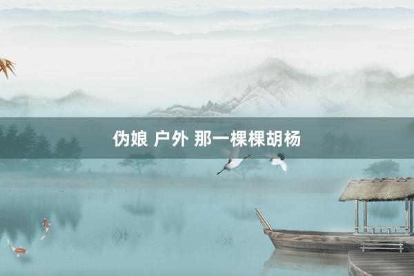 伪娘 户外 那一棵棵胡杨