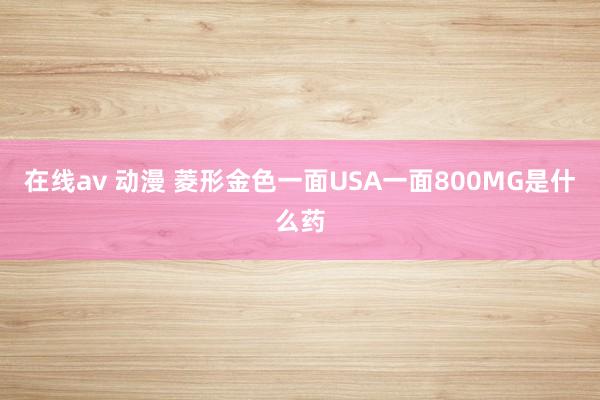 在线av 动漫 菱形金色一面USA一面800MG是什么药