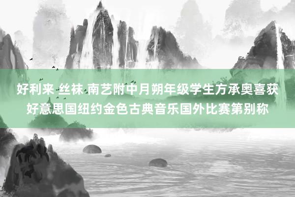 好利来 丝袜 南艺附中月朔年级学生方承奥喜获好意思国纽约金色古典音乐国外比赛第别称