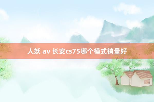 人妖 av 长安cs75哪个模式销量好