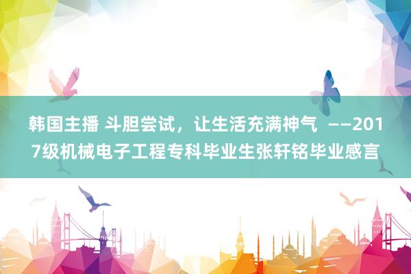 韩国主播 斗胆尝试，让生活充满神气  ——2017级机械电子工程专科毕业生张轩铭毕业感言