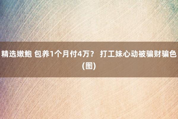 精选嫩鲍 包养1个月付4万？ 打工妹心动被骗财骗色(图)