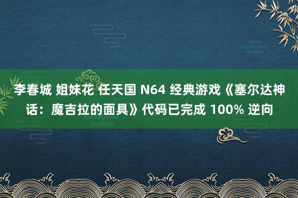 李春城 姐妹花 任天国 N64 经典游戏《塞尔达神话：魔吉拉的面具》代码已完成 100% 逆向