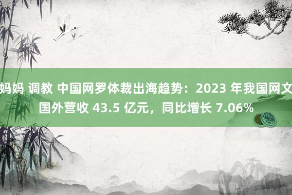 妈妈 调教 中国网罗体裁出海趋势：2023 年我国网文国外营收 43.5 亿元，同比增长 7.06%