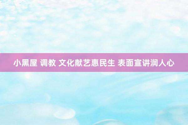 小黑屋 调教 文化献艺惠民生 表面宣讲润人心