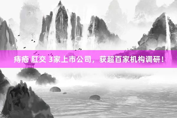痔疮 肛交 3家上市公司，获超百家机构调研！