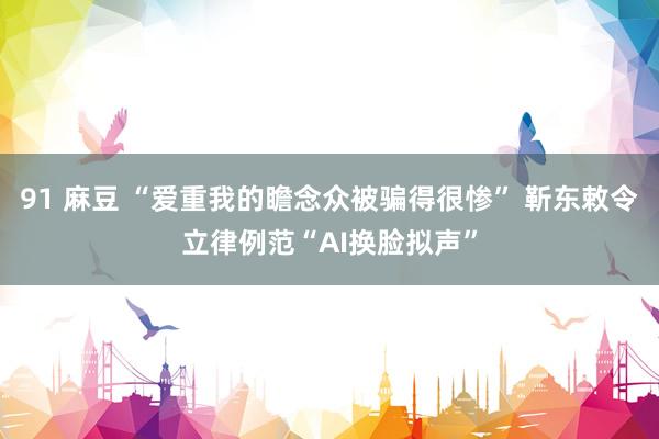91 麻豆 “爱重我的瞻念众被骗得很惨” 靳东敕令立律例范“AI换脸拟声”