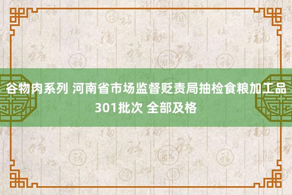 谷物肉系列 河南省市场监督贬责局抽检食粮加工品301批次 全部及格