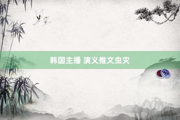 韩国主播 演义推文虫灾