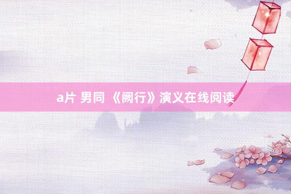 a片 男同 《阙行》演义在线阅读