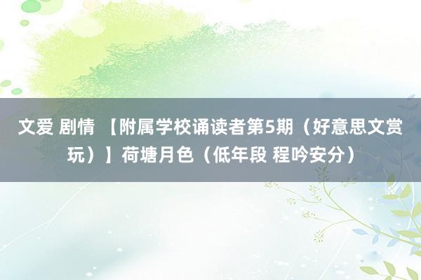 文爱 剧情 【附属学校诵读者第5期（好意思文赏玩）】荷塘月色（低年段 程吟安分）