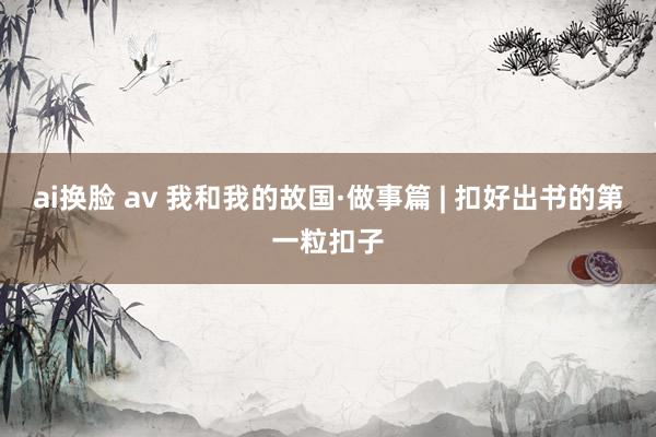 ai换脸 av 我和我的故国·做事篇 | 扣好出书的第一粒扣子