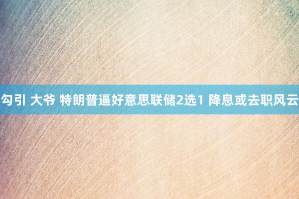 勾引 大爷 特朗普逼好意思联储2选1 降息或去职风云