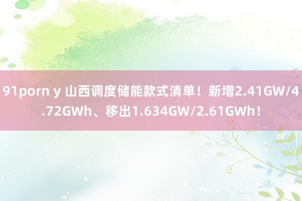 91porn y 山西调度储能款式清单！新增2.41GW/4.72GWh、移出1.634GW/2.61GWh！
