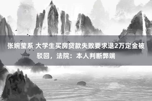 张婉莹系 大学生买房贷款失败要求退2万定金被驳回，法院：本人判断弊端