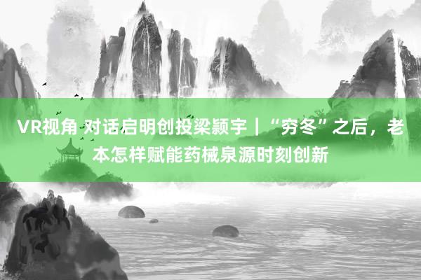 VR视角 对话启明创投梁颕宇｜“穷冬”之后，老本怎样赋能药械泉源时刻创新