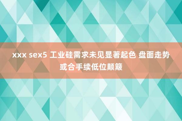 xxx sex5 工业硅需求未见显著起色 盘面走势或合手续低位颠簸
