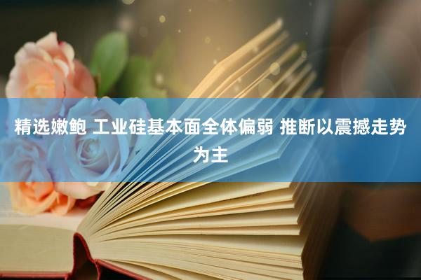 精选嫩鲍 工业硅基本面全体偏弱 推断以震撼走势为主