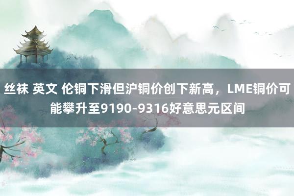 丝袜 英文 伦铜下滑但沪铜价创下新高，LME铜价可能攀升至9190-9316好意思元区间