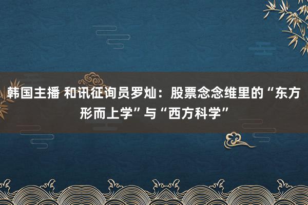 韩国主播 和讯征询员罗灿：股票念念维里的“东方形而上学”与“西方科学”