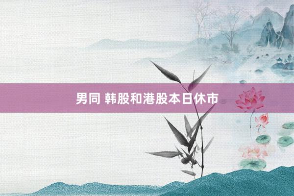 男同 韩股和港股本日休市