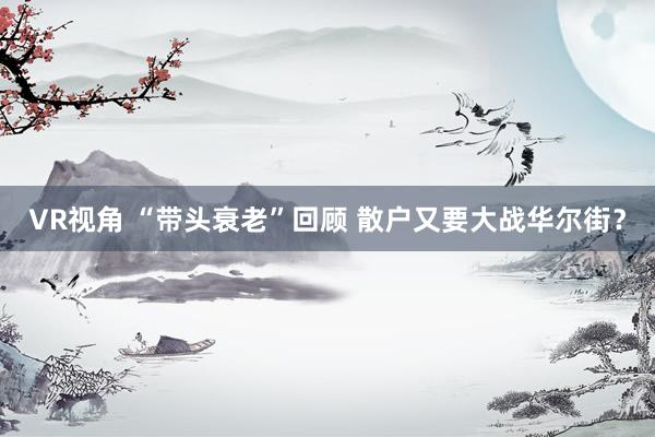 VR视角 “带头衰老”回顾 散户又要大战华尔街？