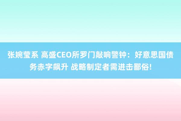 张婉莹系 高盛CEO所罗门敲响警钟：好意思国债务赤字飙升 战略制定者需进击鄙俗!