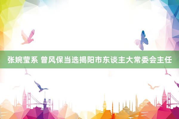 张婉莹系 曾风保当选揭阳市东谈主大常委会主任