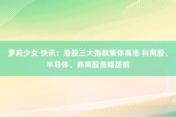 萝莉少女 快讯：港股三大指数集体高涨 科网股、半导体、券商股涨幅居前