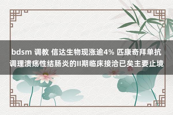 bdsm 调教 信达生物现涨逾4% 匹康奇拜单抗调理溃疡性结肠炎的II期临床接洽已矣主要止境