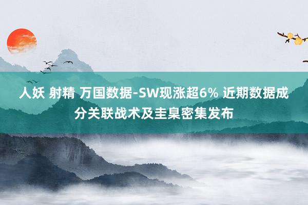 人妖 射精 万国数据-SW现涨超6% 近期数据成分关联战术及圭臬密集发布