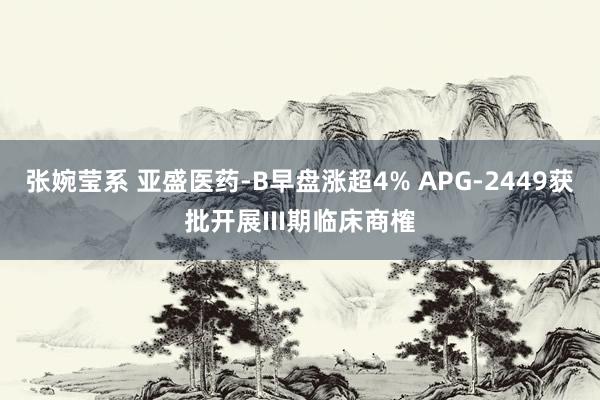 张婉莹系 亚盛医药-B早盘涨超4% APG-2449获批开展III期临床商榷