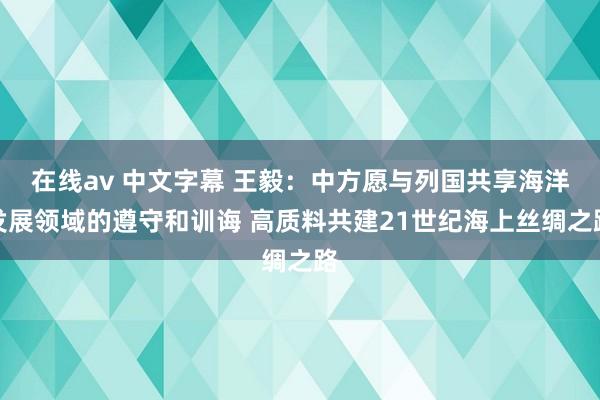 在线av 中文字幕 王毅：中方愿与列国共享海洋发展领域的遵守和训诲 高质料共建21世纪海上丝绸之路