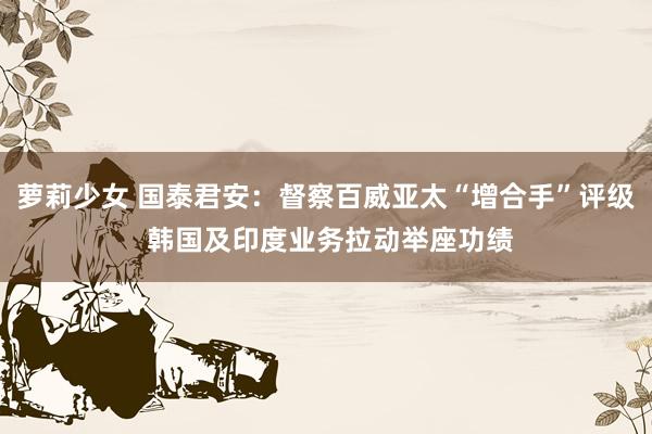 萝莉少女 国泰君安：督察百威亚太“增合手”评级 韩国及印度业务拉动举座功绩