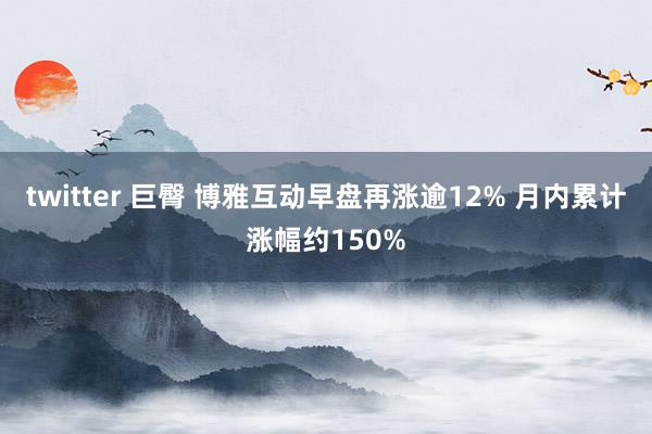twitter 巨臀 博雅互动早盘再涨逾12% 月内累计涨幅约150%