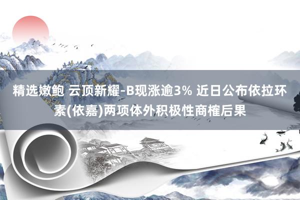 精选嫩鲍 云顶新耀-B现涨逾3% 近日公布依拉环素(依嘉)两项体外积极性商榷后果