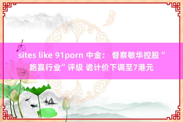 sites like 91porn 中金： 督察敏华控股“跑赢行业”评级 诡计价下调至7港元