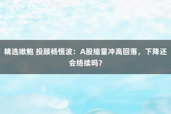 精选嫩鲍 投顾杨恒波：A股缩量冲高回落，下降还会络续吗？